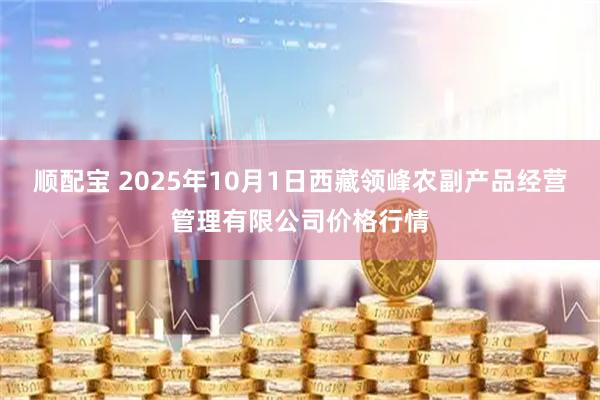 顺配宝 2025年10月1日西藏领峰农副产品经营管理有限公司价格行情