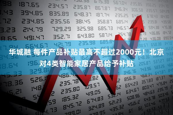 华城融 每件产品补贴最高不超过2000元！北京对4类智能家居产品给予补贴