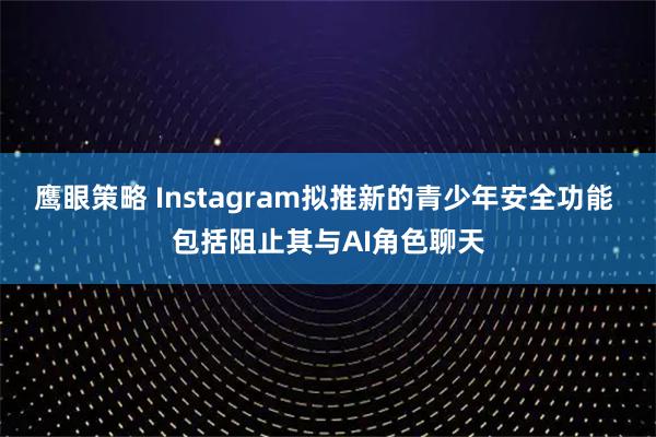 鹰眼策略 Instagram拟推新的青少年安全功能 包括阻止其与AI角色聊天
