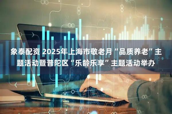 象泰配资 2025年上海市敬老月“品质养老”主题活动暨普陀区“乐龄乐享”主题活动举办