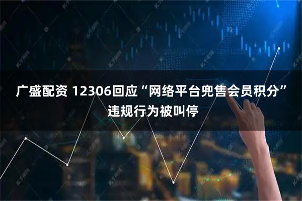 广盛配资 12306回应“网络平台兜售会员积分” 违规行为被叫停