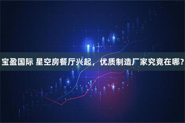 宝盈国际 星空房餐厅兴起,优质制造厂家究竟在哪?