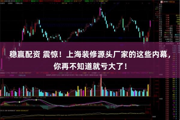 稳赢配资 震惊!上海装修源头厂家的这些内幕,你再不知道就亏大了!