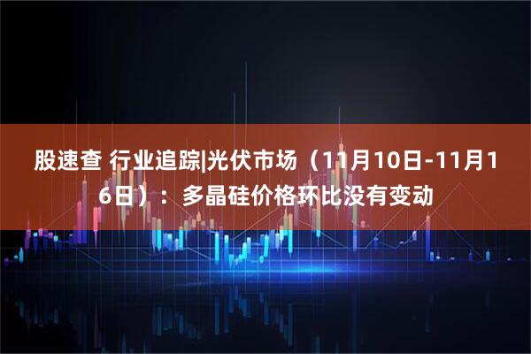 股速查 行业追踪|光伏市场(11月10日-11月16日):多晶硅价格环比没有变动