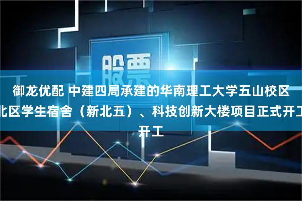 御龙优配 中建四局承建的华南理工大学五山校区北区学生宿舍（新北五）、科技创新大楼项目正式开工