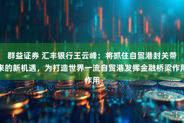 群益证券 汇丰银行王云峰：将抓住自贸港封关带来的新机遇，为打造世界一流自贸港发挥金融桥梁作用