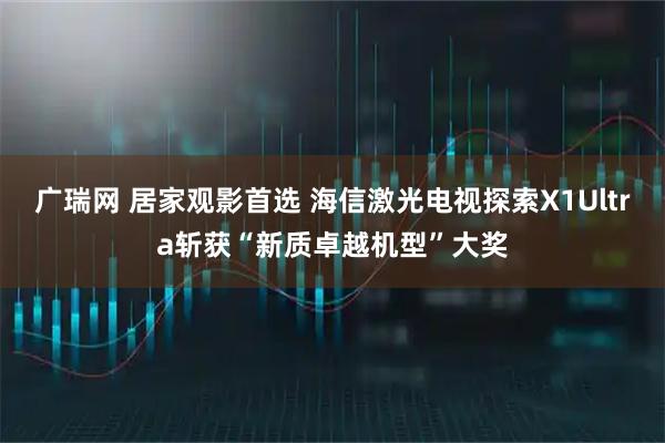 广瑞网 居家观影首选 海信激光电视探索X1Ultra斩获“新质卓越机型”大奖