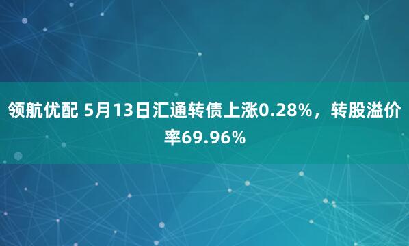 领航优配 5月13日汇通转债上涨0.28%，转股溢价率69.96%