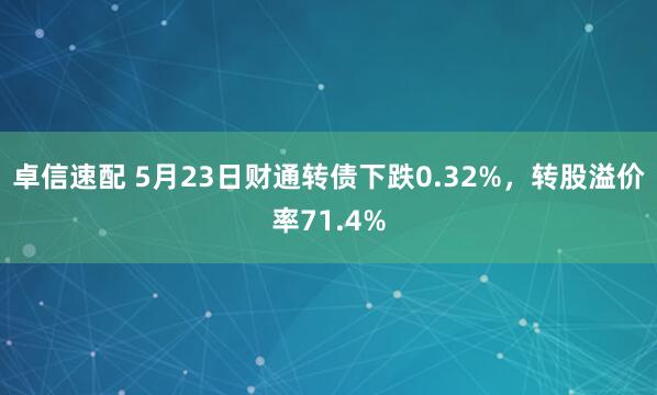 卓信速配 5月23日财通转债下跌0.32%，转股溢价率71.4%