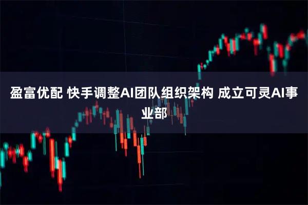 盈富优配 快手调整AI团队组织架构 成立可灵AI事业部