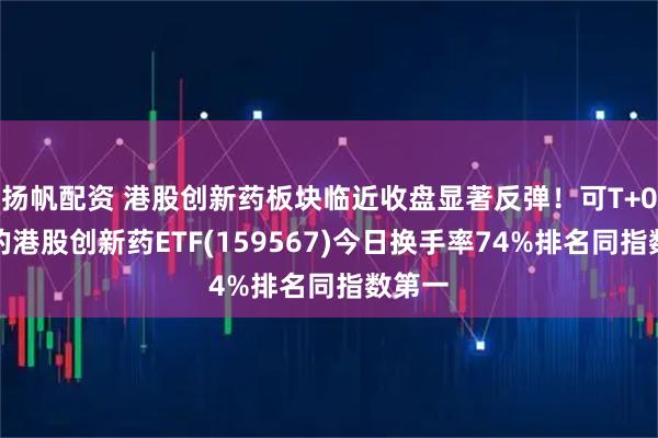 扬帆配资 港股创新药板块临近收盘显著反弹！可T+0交易的港股创新药ETF(159567)今日换手率74%排名同指数第一