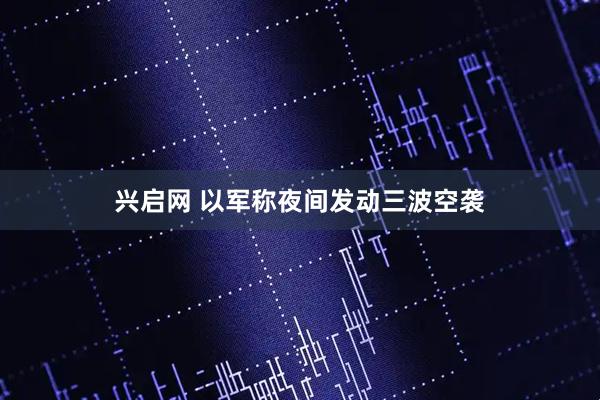 兴启网 以军称夜间发动三波空袭