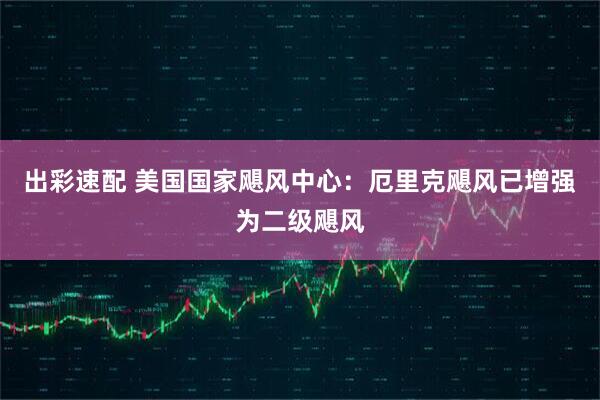 出彩速配 美国国家飓风中心：厄里克飓风已增强为二级飓风