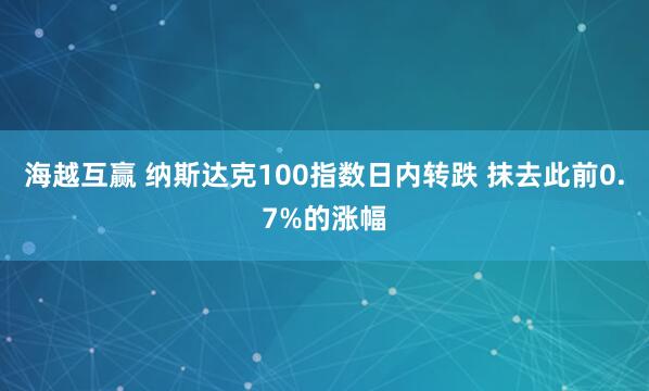 海越互赢 纳斯达克100指数日内转跌 抹去此前0.7%的涨幅