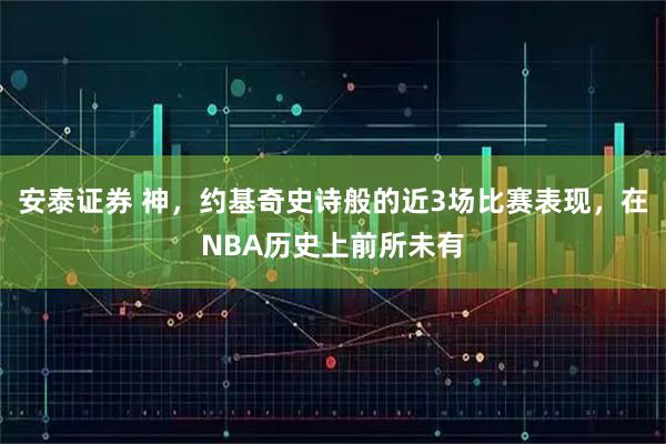 安泰证券 神，约基奇史诗般的近3场比赛表现，在NBA历史上前所未有