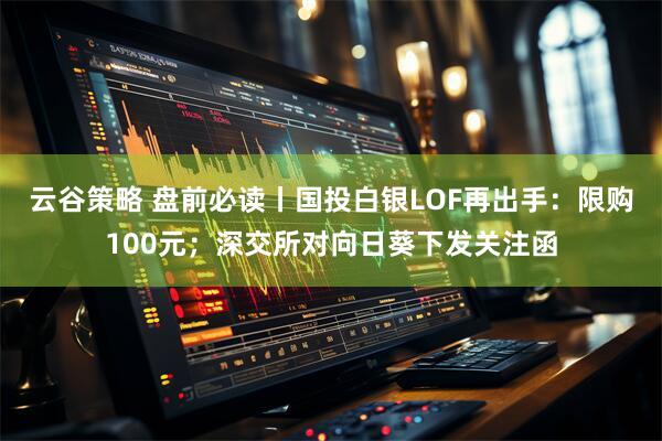 云谷策略 盘前必读丨国投白银LOF再出手:限购100元;深交所对向日葵下发关注函