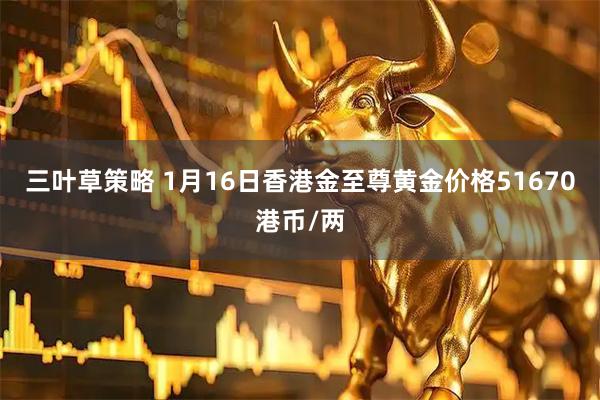 三叶草策略 1月16日香港金至尊黄金价格51670港币/两