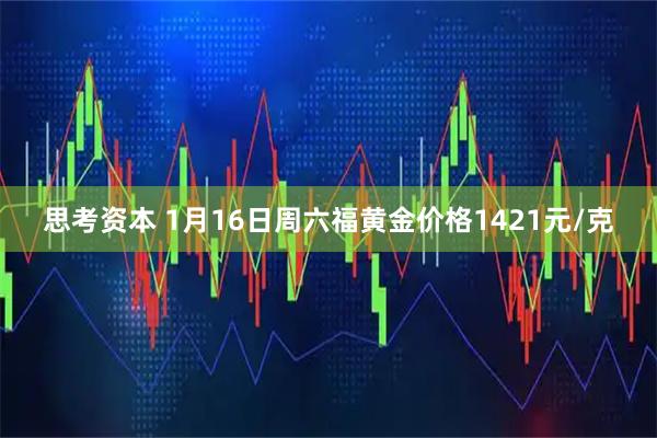 思考资本 1月16日周六福黄金价格1421元/克