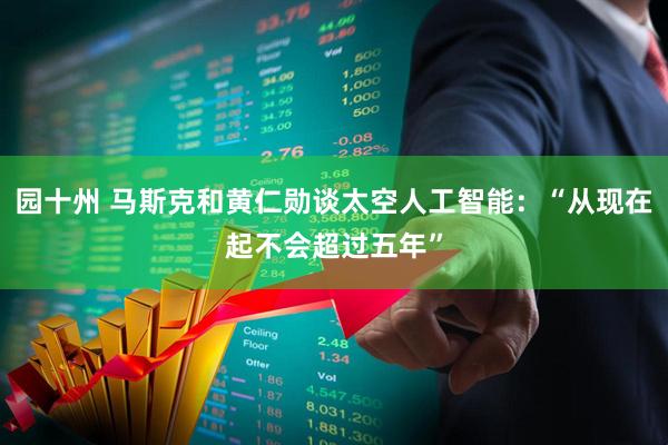 园十州 马斯克和黄仁勋谈太空人工智能：“从现在起不会超过五年”