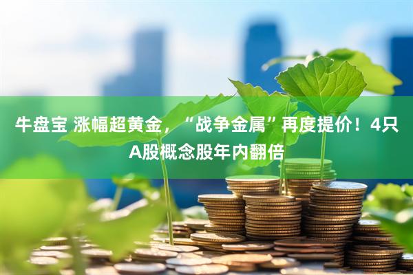 牛盘宝 涨幅超黄金，“战争金属”再度提价！4只A股概念股年内翻倍