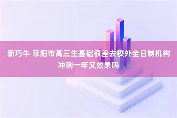 新巧牛 荥阳市高三生基础很差去校外全日制机构冲刺一年又效果吗