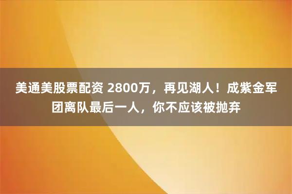 美通美股票配资 2800万,再见湖人!成紫金军团离队最后一人,你不应该被抛弃