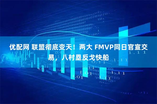 优配网 联盟彻底变天!两大 FMVP同日官宣交易,八村塁反戈快船